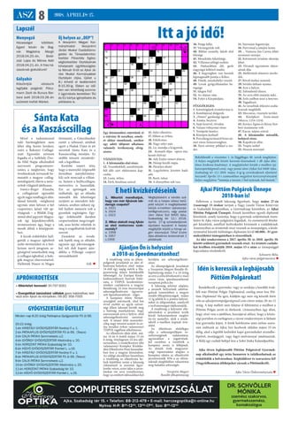 ASZ 8 2018. ÁPRILIS 27.
COMPUTERES SZEMVIZSGÁLAT
Ajka, Szabadság tér 15. • Telefon: 88-212-479 • E-mail: herczegoptika@t-online.hu
Nyitva: H-P: 830
-1200
, 1300
-1700
, Szo: 800
-1200
DR. SCHVÖLLER
MÓNIKA
szemész szakorvos,
gyermekszemész,
kontaktológus
Lapszél
Minden nap 8-20 óráig Patikaplus Gyógyszertár Fő út 66.
20-22 óráig:
1-én KRISTÁLY GYÓGYSZERTÁR Korányi F. u. 1.
2-án PATIKAPLUS GYÓGYSZERTÁR Fő út 66. (Tesco)
3-án CALIX PATIKA Semmelweis u.2.
4-én GYÖRGY GYÓGYSZERTÁR Alkotmány u. 20.
5-én HORIZONT PATIKA Szabadság tér 10.
6-án KÍGYÓ GYÓGYSZERTÁR Frankel L. u.16.
7-én KRISTÁLY GYÓGYSZERTÁR Korányi F. u. 1.
8-án PATIKAPLUS GYÓGYSZERTÁR Fő út 66. (Tesco)
9-én CALIX PATIKA Semmelweis u.2.
10-én GYÖRGY GYÓGYSZERTÁR Alkotmány u. 20.
11-én HORIZONT PATIKA Szabadság tér 10.
12-én KÍGYÓ GYÓGYSZERTÁR Frankel L. u.16.
GYÓGYSZERTÁRI ÜGYELET
Menyegző
Házasságot kötöttek:
Egyed István és Bog-
nár Magdolna Margit
2018.04.20.-án, Boldi-
zsár Lajos és Ménes Adél
2018.04.21.-én. A friss há-
zasoknak gratulálunk!
Gólyahír
Köszöntjük városunk
legifjabb polgárát: Pölcz-
mann Zsolt és Burucs Bar-
bara Judit 2018.03.28.-án
született kisfiát Márkot.
Új helyen az „OEP”!
A Veszprém Megyei Kor-
mányhivatal Veszprémi
Járási Hivatal Családtámo-
gatási és Társadalombiz-
tosítási Főosztály Egész-
ségbiztosítási Osztályának
kihelyezett ügyfélszolgála-
ta február 6-tól az Ajkai Já-
rási Hivatal Kormányablak
Osztályán (Ajka, Újélet u
8.) érhető el keddenként
8-15.30-ig. Ebben az idő-
ben van lehetőség azonna-
li ügyintézés keretében TAJ
és EU kártya igénylésére és
pótlására is.
» Albérletet keresek! 30-797-9261
» Energetikai tanúsítást vállalok gyors határidővel, ked-
vező áron Ajkán és környékén. 06-30/ 956-7005
APRÓHIRDETÉSEK
Itt a jó idő!
Ajkai Pöttöm Polgárok Ünnepe
2018-ban is!
Ajánljon Ön is helyszínt
a 2018-as Speedmaratonhoz!
1. Mikortól mondhatjuk,
hogy van már Ajkának lab-
darúgó csapata?
a. 1931
b. 1924
c. 1923
2. Mikor alakult meg Ajkán
az első motocross szak-
osztály?
a. 1958
b. 1957
c.1956
Megfejtésként a kérdés szá-
mát és a helyes válasz betű-
jelét kérjük! A megfejtéseket
kérjük e-mailben (ajkaiszoja-
tek@gmail.com), vagy postai
úton (Ajkai Szó 8400 Ajka,
Szabadság tér 12.) 2018.
április 27-ig szíveskedjenek
eljuttatni hozzánk! A helyes
megfejtők között a hónap vé-
gén kisorsoljuk Tilhof Endre
Ajka általános lexikonának 1
példányát.
E heti kvízkérdéseink
Felhívom a tisztelt lakosság figyelmét, hogy május 27-én
(vasárnap) 15 órakor tartjuk a Nagy László Városi Könyvtár
és Szabadidő Központban, a Gyermeknap keretében, az Ajkai
Pöttöm Polgárok Ünnepét. Ennek keretében egyedi diplomát
készítünk, amely tanúsítja, hogy a gyermek születésének tiszte-
letére őt Ajka város polgárává fogadjuk. Az eseményről fényké-
pet készítünk, amellyel kedveskedni kívánunk a családoknak.
Amennyiben az érintettek részt vesznek az ünnepségen, a kézle-
nyomattal készült különleges diplomán kívül 60.000.- Ft gyer-
mekszületési támogatásban is részesülnek.
Az idei rendezvényen a 2017. április 30. és 2018. április 30.
között született gyermekek vesznek részt. Az érintett családo-
kat levélben értesítjük 2018. május 15-e után az ünnepséggel
kapcsolatos részletekről.
Schwartz Béla,
Ajka város polgármestere 
Idén is keressük a legbájosabb
Pöttöm Polgárokat!
Rendelkezik a gyermeke, vagy az unokája a korábbi évek-
ből már Pöttöm Polgár Diplomával, esetleg most lesz Pöt-
töm Diplomás? Ha igen, küldjön egy nem rég készült fotót
róla az ajkaipottompolgar@gmail.com címre május 20-án 12
óráig. A kép mellett nem felejtse el feltűntetni e-mailben a
Pöttöm Polgár nevét és életkorát. (Amennyiben úgy dönt,
hogy részt vesz a játékban, hozzájárul ahhoz, hogy a közös-
ségi portálon és esetlegesen a városi rendezvényen is látható
lesz gyermeke képe). A fotók beérkezése után online szava-
zást indítunk az Ajkai Szó facebook oldalán május 25-én
délig, ahol a legtöbb kedvelést kapó gyermekeket strandbe-
lépővel, mozijeggyel, vagy fagyi-utalvánnyal jutalmazzuk.
A fődíj egy családi belépő lesz a Sobri Jóska Kalandparkba.
Ajka ötven legbájosabb Pöttöm Polgárával Gyermek-
nap alkalmából egy óriás banneren is találkozhatnak az
érdeklődők a belvárosban. Képküldésre és szavazásra fel!
(Nagyfelbontású állóképeket várunk a Pöttömökről).
Ajka Város Önkormányzata 
Egy közmondást rejtettünk el
a rejtvény fő soraiban, amely-
et akkor mondanak, amikor
egy adott időpont alkalmas
valamely tevékenység elvég-
zésére.
VÍZSZINTES:
1. A közmondás első része.
12. Vezetékekből, szerelvények-
ből álló zárt elektromos kap-
csolás.
13. Lusta, tétlen.
14. Férfi, bizalmas szóval.
15. Súlyt ellenőriz.
17. Ebben az évben.
18. Erkölcstan.
20. Nagy súlyt mér.
22. Ló, mondja a kisgyerek.
24. Kossuth-díjas opera-éne-
kesnő (Sylvia)
26. Ady Endre ismert álneve.
28. Hónap kezdő napja.
30. Páratlan idom!
31. Legyőzöttre kivetett hadi-
adó.
33. Borít, takar.
34. A dinnyében sok van.
36. Penge lelke.
37. Vármegyénk volt.
40. Bibliai személy, Jákob első
felesége
41. Menekülés lehetősége.
42. Villamos jelfogó eszköz.
44. Nádasokban élő, gerle
nagyságú költöző madár.
46. E hegységben van hazánk
legmagasabb pontja a Kékes.
48. Főnök, munkahelyi vezető.
49. Lovak gyógyíthatatlan be-
tegsége.
51. Idegen Pál!
52. Az olajsav sója.
54. Folyó a Kárpátalján.
FÜGGŐLEGES:
1. Számítógépek áramforrása is.
2. Kombájnnal dolgozik.
3. „Fémes” gazdasági ágazat
4. Amáta, becézve.
5. Saját kezével, röviden.
6. Valami túlnyomó része.
7. Testápoló kenőcs.
8. Középen korhad!
9. Porcelángyártásáról híres né-
met város Szászországban.
10. Ilyen növény például a sze-
der.
11. Szerszám fogantyúja.
16. Partvissal a tetejére kotor.
19. ... Ventura; Jim Carrey állati
nyomozó szerepe.
21. Környezeti ártalom okozója
lehet.
23. Hivatali ügyintézés eljárá-
sának díja.
25. Mellettünk elmenve távolo-
dik.
27. Rövid énekes zenemű.
29. Sérülés látható nyoma.
30. Erre a helyre.
32. Ízléstelenül díszes.
35. Az orra előtt mutatja neki.
38. Erős szélben teszi a fenyves.
39. Tagadószó.
41. Az izraeliták étkezési szabá-
lyainak megfelelő.
43. Mocsaras, vizenyős terület.
44. Középkori Ázsia-utazó
(Marco, 1254-1324).
45. Kovács Ágnes és Rózsa Nor-
bert úszásneme volt.
47. Kacsa, népies szóval.
48. A közmondás második,
befejező része.
50. Kopoltyús állat.
53. Trapéz szélei!
55. Hosszú morzejel.
ITT A JÓ IDŐ!
Egy közmondást rejtettünk el a rejtvény fő soraiban, amelyet akkor
mondanak, amikor egy adott időpont alkalmas valamely tevékenység
elvégzésére.
VÍZSZINTES:
1. A közmondás első része.
12. Vezetékekből,
szerelvényekből álló zárt
elektromos kapcsolás.
13. Lusta, tétlen.
14. Férfi, bizalmas szóval.
15. Súlyt ellenőriz.
17. Ebben az évben.
18. Erkölcstan.
20. Nagy súlyt mér.
22. Ló, mondja a kisgyerek.
24. Kossuth-díjas
opera-énekesnő (Sylvia)
26. Ady Endre ismert álneve.
28. Hónap kezdő napja.
30. Páratlan idom!
31. Legyőzöttre kivetett
hadiadó.
33. Borít, takar.
34. A dinnyében sok van.
36. Penge lelke.
37. Vármegyénk volt.
40. Bibliai személy, Jákob első
felesége
41. Menekülés lehetősége.
42. Villamos jelfogó eszköz.
44. Nádasokban élő, gerle
nagyságú költöző madár.
46. E hegységben van hazánk
legmagasabb pontja a
Kékes.
48. Főnök, munkahelyi vezető.
49. Lovak gyógyíthatatlan
betegsége.
1 2 3 4 5 6 7
O
8 9 10 11
D
12 13
14 15 16 17
18 19 20 21
22 23 24 25
26 27 28 29 30
31 32 33 34 35
36 37 38 39 40
41 42 43
44 45 46 47
48 49 50 51
52 53 54 55
K Á
1 2 3 4 5 6 7 8 9 10 11
12 13
14 15 16 17
18 19 20 21
22 23 24 25
26 27 28 29 30
31 32 33 34 35
36 37 38 39 40
41 42 43
44 45 46 47
48 49 50 51
52 53 54 55
Beküldendő a vízszintes 1. és függőleges 48. sorok megfejtése.
A helyes megfejtők között havonta kisorsolunk 1 db Ajka álta-
lános lexikona kiadványt. A megfejtéseket kérjük e-mailben (aj-
kaiszojatek@gmail.com), vagy postai úton (Ajkai Szó 8400 Ajka,
Szabadság tér 12.) 2018. május 4-ig-ig szíveskedjenek eljuttatni
hozzánk! Április 13-i számunkban megjelent keresztrejtvényünk
helyes megfejtése: “mutatja a tavaszt // hol nyárnak, hol ősznek.”
Mivel a tudománnyal
való barátságkötést nem
lehet elég korán kezdeni,
ezért a Bakonyi Csillagá-
szati Egyesület szívesen
fogadta el a Székhely Óvo-
da Föld Napja alkalmából
szervezett programsoro-
zatára a meghívást, hogy
óvodásoknak tartsanak be-
mutatót a magyar csillag-
mitológiáról, illetve a mete-
oritok világáról játékosan.
Ivanics-Rieger Klaudia,
a csillagászati egyesület
egyik tagja rendhagyó előa-
dással készült, –méghozzá
egymás után kétszer a hét
csoportnyi, közel 140 ap-
róságnak – a Bődök Zsig-
mond által jegyzett Magya-
rok égi képeskönyvéből,
természetesen úgy, hogy a
mesék álltak a középpont-
ban.
A kicsik érdeklődve hall-
gatták a magyar égboltról
szóló történeteket és a Stel-
larium nevű program se-
gítségével ismerkedtek meg
a csillagos égbolttal, a boly-
gók magyar elnevezéseivel.
Hallották Hunor és Magor
történetét, a Göncölszekér
esetét a táltossal, sétáltak
egyet a Hadak Útján és jót
nevettek Sánta Kata és a
Kaszáscsillag meséjén. Ez
utóbbi tetszett mindenki-
nek a legjobban.
Kevésbé ismert tény,
hogy a mennykő (régiesebb
formában ménykő/mény-
kű) szót nemcsak a villám-
ra, hanem a hullócsillagra,
meteoritra is használják.
Ezt az apróságok sem
tudhatták, így az előadás
második fele lehetőséget
nyújtott az interaktív foly-
tatásra, amiben néhány ég-
ből hullott meteorit volt a
gyerekek segítségére. Egy-
egy érdekesebb darabot
csoportonként megvizsgál-
tak, azaz kézbe vehették és
meg is szagolhatták kedvük
szerint.
Zárásként az óvodá-
sok lepték meg az előadót,
ugyanis egy jókívánságok-
kal teli dalt kapott aján-
dékba a Pillangó csoport
növendékeitől.
SzR. 
Sánta Kata
és a Kaszáscsillag
A rendőrség várja az állam-
polgárok javaslatait az idei el-
lenőrzési helyekre, ahol  május
14-étől egy napig mérik a Ma-
gyarország útjain közlekedők
sebességét. Az Európai Közle-
kedésrendészeti Szervek Háló-
zata, a TISPOL kezdeménye-
zéséhez csatlakozva a magyar
Rendőrség 24 órás összeurópai
sebességellenőrzést - úgyneve-
zett Speedmarathont - végez.
A kampány ötlete Német-
országból származik, ahol hat
évvel ezelőtt az egyik szövet-
ségi állam lakosait kérték meg
a hatóság munkatársai, hogy
szavazzanak arra a helyre, ahol
sebességellenőrzést szeretné-
nek. A német ötlet nemzetkö-
zileg nagy tetszést aratott és az-
óta minden évben valamennyi
TISPOL tagállam alkalmazza.
Az ellenőrzés ideje alatt, má-
jus 14-én 6 órától május 15-én
6 óráig, ténylegesen 24 óra idő-
tartamban, a rendelkezésre álló
valamennyi Komplex Közleke-
dési Ellenőrzési Pont használat-
ban lesz a magyar közutakon.
Az eddigi akciókhoz hasonlóan
a rendőrség az ellenőrzési he-
lyek kijelölése során a lakosság
véleményét is szeretné figye-
lembe venni, ezért idén is javas-
latokat vár arra vonatkozóan,
hogy az említett időszakban hol
kerüljön sor sebességellenőr-
zésre.
Az állampolgárok javaslatait
a Veszprém Megyei Rendőr-fő-
kapitányság május 3-a 24 óráig
az erre a célra létrehozott e-mail
címre várja: speedmarathon@
veszprem.police.hu
A lakosság jelzései alapján,
a javasolt helyszínek adottsá-
gainak ismeretében a megyei
rendőr-főkapitányságok május
11-ig jelölik ki a pontos helyszí-
neket és időpontokat, amelyről
a nyilvánosságot tájékoztatják.
A rendőrség a helyszíni elle-
nőrzésekre a javaslatot tevők
közül helyszínenként meghív
tíz-tíz személyt, akik a részle-
tekről e-mailben kapnak érte-
sítést.
Az ellenőrzés elsődleges
célja a sebességtúllépés ve-
szélyességének tudatosítása,
ugyanakkor a jogsértések-
kel szemben a rendőrök a
kampány során is fellépnek.
Az elmúlt évek magyaror-
szági tapasztalatai alapján a
kampány idején az ellenőrzött
járművezetők 95%-a az előírá-
soknak megfelelően választotta
meg haladási sebességét.
Veszprém Megyei
Rendőr-főkapitányság
 