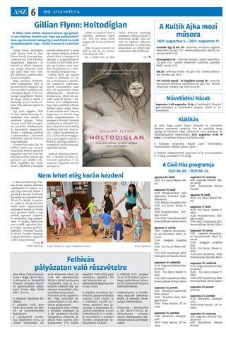 ASZ 6 2021. AUGUSZTUS 6.
A Kultik Ajka mozi
műsora
2021. augusztus 5. - 2021. augusztus 11.
Croodék: Egy új kor 2D - amerikai animációs vígjáték,
kalandfilm, 95 perc (12) - vetítési időpontok: péntek, va-
sárnap, kedd 13:45.
Dzsungeltúra 2D - amerikai fantasy, családi kalandfilm,
127 perc (12) - vetítési időpontok: csütörtök, szombat,
hétfő, szerda 13:15.
Idő 2D – amerikai thriller, 108 perc (16) - vetítési időpon-
tok: minden nap 18:15.
The Suicide Squad - Az öngyilkos osztag 2D - amerikai
fantasztikus akciófilm, kalandfilm, 132 perc (18) - vetítési
időpontok: minden nap 15:45 és 20:30.
Művelődési Házak
Augusztus 9-től augusztus 13-ig a Családsegítő Központ
gyermektábora a művelődési központ József A. úti
épületében.
A Civil Ház programja
2021.08. 09. - 2021.08. 22.
agusztus 09. hétfő
16.00 Ilcsi Dance (Bakler Ildi-
kó)
augusztus 10. kedd
10.00 Mozgássérültek aktív
Egyesülete (Sorstársi Segít-
ségnyújtás)
15.00 Bányász Nyugdíjas Klub
16.00 Ilcsi Dance (Bakler Il-
dikó)
16.00 Muaythai-boksz (Szil-
ágyi Arnold)
17.00 JUDO Haladóknak,MJSZ.
Versenyzőknek (Kertai Gábor)
agusztus 11. szerda
9.00 Ingyenes vérnyomás-,
és vércukormérés Mező Já-
nosné
15.00 Üveggyári nyugdíjas
Klub
16.00 Ilcsi Dance (Bakler Ildi-
kó)
17.00 JUDO Kezdőknek, MJSZ.
Diáktagoknak (Barabás Ákos)
augusztus 12. csütörtök
14.30 Légpuska lövészet (Kaj-
tár János)
16.00 Ilcsi Dance (Bakler Il-
dikó)
17.00 JUDÓ Haladóknak, MJSZ.
Versenyzőknek (Kertai Gábor)
augusztus 13. péntek
16.00 Modellező Szakosztály
(Illési Oszkár)
16.00 Muaythai-boksz (Szil-
ágyi Arnold)
19.00 Friday Session „78” ze-
nekar
augusztus 14. szombat
14.00 Sárkánytűz szerepját-
szók
19.00 Friday Session „78” ze-
nekar
augusztus 15. vasárnap
8.00 Légpuska lövészet (Kaj-
tár János)
8.00 Éleslövészet (Péntek
Vendel)
agusztus 16. hétfő
16.00 Ilcsi Dance (Bakler Ildi-
kó)
augusztus 17. kedd
16.00 Ilcsi Dance (Bakler Il-
dikó)
16.00 Muaythai-boksz (Szil-
ágyi Arnold)
17.00 JUDO Halasóknak,MJSZ.
Versenyzőknek (Kertai Gábor)
augusztus 18. szerda
9.00 Ingyenes vérnyomás-,
és vércukormérés Mező Já-
nosné
15.00 Üveggyári nyugdíjas
Klub
16.00 Ilcsi Dance (Bakler Il-
dikó)
17.00 JUDO Kezdőknek , MJSZ.
Diáktagoknak (Barabás Ákos)
augusztus 19. csütörtök
14.30 Légpuska lövészet (Kaj-
tár János)
16.00 Ilcsi Dance (Bakler Il-
dikó)
17.00 JUDÓ Haladóknak, MJSZ.
Versenyzőknek (Kertai Gábor)
augusztus 20. péntek
Szünnap
augusztus 21. szombat
14.00 Sárkánytűz szerepját-
szók
19.00 Freday Session „78” ze-
nekar
augusztus 22. vasárnap
8.00 Légpuska lövészet (Kaj-
tár János)
8.00 Éleslövészet (Péntek
Vendel)
Felhívás
pályázaton való részvételre
Ajka Város Önkormányza-
ta és a Nagy László Váro-
si Könyvtár és Szabadidő
Központ országos képző-
és iparművészeti pályá-
zatot hirdet Ajka Tárlat
2021. címmel.
A pályázat általános fel-
tételei:
A pályázat nyílt, azon
bárki részt vehet, aki kép-
ző- és iparművészettel
foglalkozik.
A pályázatnak temati-
kus megkötése nincs, az
utóbbi időszakban ké-
szült alkotások közül vá-
runk két pályamunkát.
Kérjük a tárlat rendszeres
résztvevőit, hogy új, ne a
korábbi években már pá-
lyázatra benyújtott alko-
tásaikkal nevezzenek.
Felhívjuk szíves figyelmü-
ket, hogy sorozatok vo-
natkozásában is két alko-
tással pályázzanak.
A pályázatra első körben
a kitöltött adatlapot és
a két alkotásról készült,
válogatásra alkalmas di-
gitális fotót várunk 2021.
szeptember 1-15. között,
legalább 1500 x1500 pixel
méretben, legalább 150
dpi felbontással az
ajkatarlat2021@gmail.com
e-mail címre.
A digitális formában be-
érkezett pályamunkákból
szakmai zsűri bírálja el
a kiállításra kerülő mű-
veket, valamint tesz ja-
vaslatot a díjazásban ré-
szesülő alkotókra. A zsűri
értékeléséről és a továb-
bi teendőkről e-mailben
minden nevezettnek tá-
jékoztatást küldünk.
A kiállítás 2021. október
15-én 17.00 órakor nyílik a
Nagy László Városi Könyv-
tár és Szabadidő Központ
kiállítótermében.
Intézményünk a rendez-
vény kapcsán alkalmaz-
kodik az aktuális járvá-
nyügyi előírásokhoz.
Felmerülő kérdéseikre
a 06/ 88/211-745-ös te-
lefonszámon szívesen
adunk tájékoztatást. Sze-
retettel várjuk jelentkezé-
süket!
Kiállítás
Az ajkai Nagy László Városi Könyvtár és Szabadidő
Központ szeretettel meghívja Önt és családját Varga
György és Pölczman Péter Generációk című festmény- és
fotókiállításának megnyitójára 2021. augusztus 12-én 18
órára a művelődési központ kiállítótermébe.
A kiállítást megnyitja: Veszeli Lajos festőművész,
közreműködik: Pomázi László ( gitár )
A kiállítás megtekinthető augusztus 27-ig munkanapokon
9-17 óráig, szombaton 9-15 óráig.
Gillian Flynn: Holtodiglan
 Gillian Flynn méltán népszerű könyve egy gyönyö-
rű pár tökéletes életéről szól. Vagy egy gyilkosságról?
Nem, egy átverésről! Dehogy! Egy csaló férjről és a lelki
beteg feleségéről. Vagy… Inkább olvassuk el és derítsük
ki!
Gillian Flynn: Holtodiglan
című könyve Nick és Amy
Dunne feszült házassági kap-
csolatáról szól. Nick korábban
újságíróként dolgozott, de
elveszíti az állását. Megrom-
lott anyagi helyzetük miatt
úgy dönt, hogy New York-
ból átköltözik szülővárosába,
Észak-Karthágóba.
Hogy pénzügyi problémá-
ikból kilábaljanak, Nick az
ikertestvérével, Margóval egy
bárt nyit abból a pénzből, amit
a feleségétől kapott. A bár tisz-
tességes megélhetést biztosít,
de ahogy telnek a napok, a
házassága Amyvel lassan szé-
tesik. Amy nehezen viseli az új
életüket.
Egy nyári reggelen, Nick
és Amy ötödik házassági év-
fordulóján Amy eltűnik. A
rendőrség gyanúja Nickre
irányul, mivel Nick Amy pén-
zét használta vállalkozására,
és kapcsolatuk megromlott.
Ahogy a rendőrség elmélyül
a nyomozásban, a történetek
különböző oldalról kerülnek
megvilágításba.
A könyv két szálon fut. Az
elsőben mintha egy szirupos
romantikus filmben találnánk
magunkat: egy New York-ban
játszódó szerelmi történet egy
gyönyörű pár tökéletes éle-
téről. Legalábbis úgy tűnik,
mivel a háttérben a szereplők
sötétebb oldala rejlik. A másik
egy rejtélyes történet a férfiról,
akinek eltűnt a felesége és őt
vádolják a meggyilkolásával.
Azonban a könyv kellős köze-
pén egy hirtelen csavar min-
dent megváltoztat és a törté-
net váratlan fordulatot vesz.
Gillian Flynn egy nagyon
kreatív és tehetséges író, en-
nek a történetnek a karakte-
reit rendkívüli emberisme-
retének köszönhetően tudta
ilyen jól megformálni. Képes
többdimenziós karakterek
létrehozására. Mivel két sze-
replő szemével láttatja a tör-
ténetet, mi is találgathatunk,
hogy vajon melyikük a bűnös.
Minden egyes részlet fontos
és más irányba terel. Annyira
megzavarja az olvasót, hogy
nehéz megkülönböztetni az
igazságot a fikciótól, valamint
az elkövetőt az áldozattól. Ez a
könyv elejétől az utolsó oldalig
feszültség alatt tart. Ezen kí-
vül a könyv társadalomkriti-
ka is. Gillian Flynn megfigye-
lései a házasságról, valamint a
férfiak és nők kapcsolatáról, a
szerepekről, amiket játszanak,
elgondolkodtatóak.
Kedvenc idézeteim a könyv-
ből: „A barátok sok hibát ész-
revesznek egymásban. A há-
zastársak a legutolsó, szörnyű
apróságot is.”
„Talán ezt szeretem benne a
legjobban, amilyenné engem
tesz. Nem azt, ahogy érzem
magam tőle, hanem amilyenné
tesz.”
„Más, ha igazán szeretsz va-
lakit, és más, ha azt szereted,
amit elképzelsz róla.
Ezt a remek írást az ajkai
Városi Könyvtár közösségi
szolgálatos diákja azoknak az
olvasóknak ajánlja, akik sze-
retik az izgalmas, felkavaró
olvasmányokat és akiket fog-
lalkoztatnak az emberi kap-
csolatokban rejlő problémák.
H. J. 
Nem lehet elég korán kezdeni
A Bányász Közösségi Ház-
ban óvodás néptánc táborban
sajátíthatták el a néptánc és a
népi hagyományok alapjait a
gyerekek a Bányász Kulturális
Egyesület szervezésében július
19-e és 23-a között. Az egy he-
tes napközis jellegű táborban
Fodor Eszter néptáncoktató
segítségével kaptak az óvodás
korú gyerekek ízelítőt a népi
játékok, rigmusok világából,
és tanulhattak meg alaplépé-
seket. A pénteki táborzárón
már a szülők a gyerekek felcsí-
ki polgári táncában gyönyör-
ködhettek. Porkoláb Kamilla
és Király Szandra közösségi
szolgálat keretében segítették
a tábor megvalósítását.
(VHA) 
(Fotó: Györkös) Vizsga közben az egyik hallgató és társa (Fotó: Györkös)
 