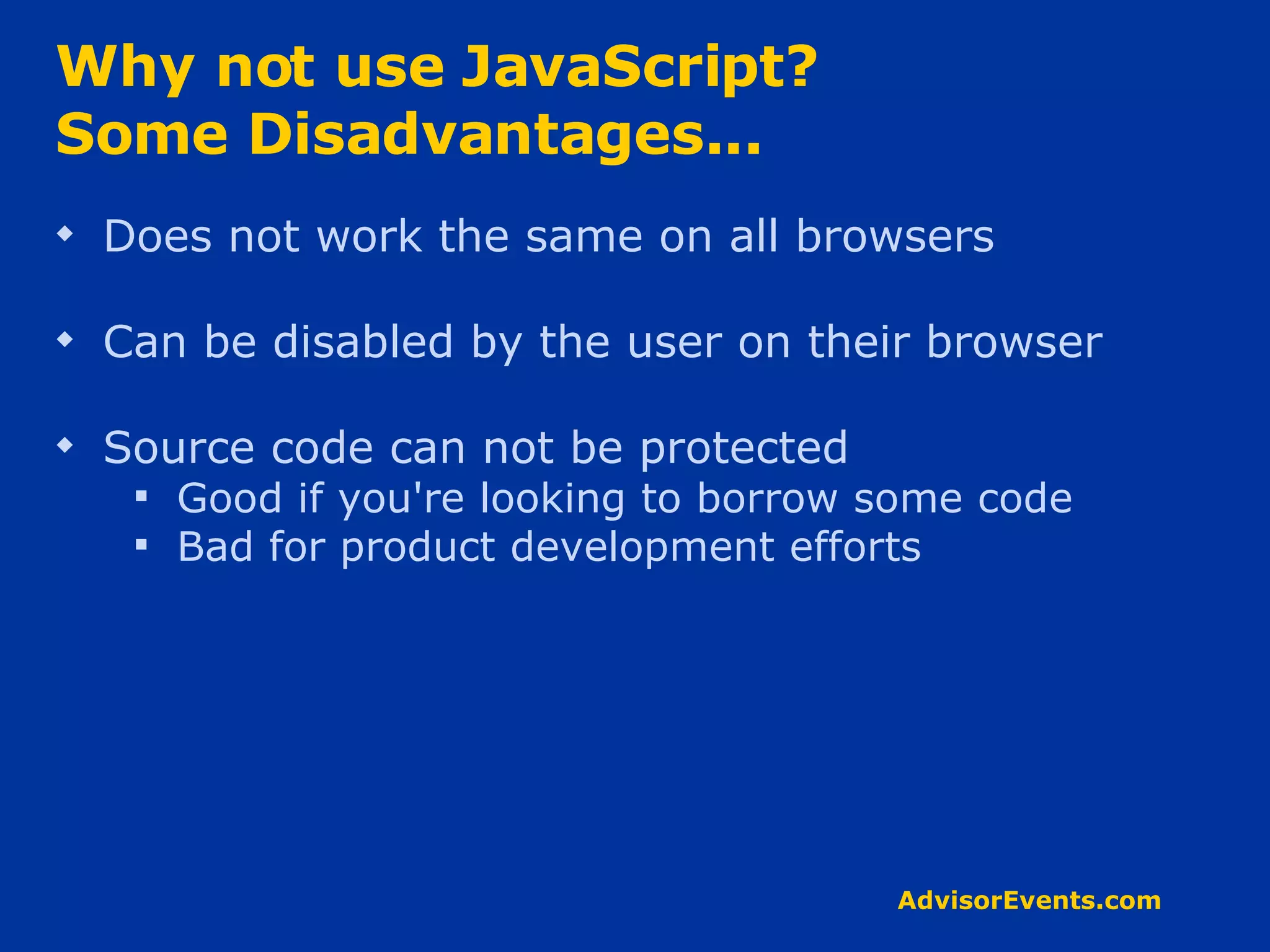 Why not use JavaScript? Some Disadvantages... Does not work the same on all browsers Can be disabled by the user on their browser Source code can not be protected Good if you're looking to borrow some code Bad for product development efforts 
