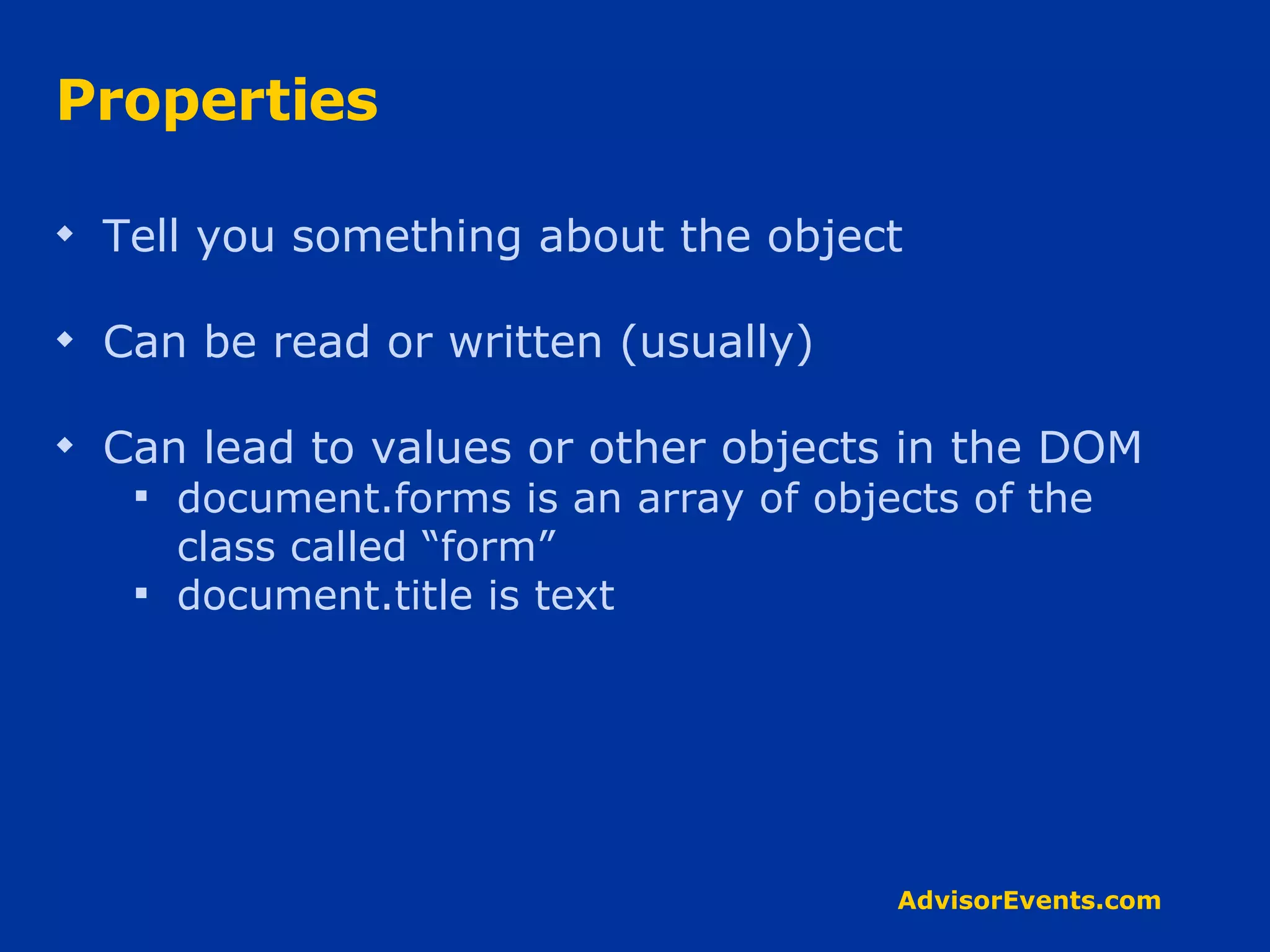 Properties Tell you something about the object Can be read or written (usually) Can lead to values or other objects in the DOM document.forms is an array of objects of the class called “form” document.title is text 