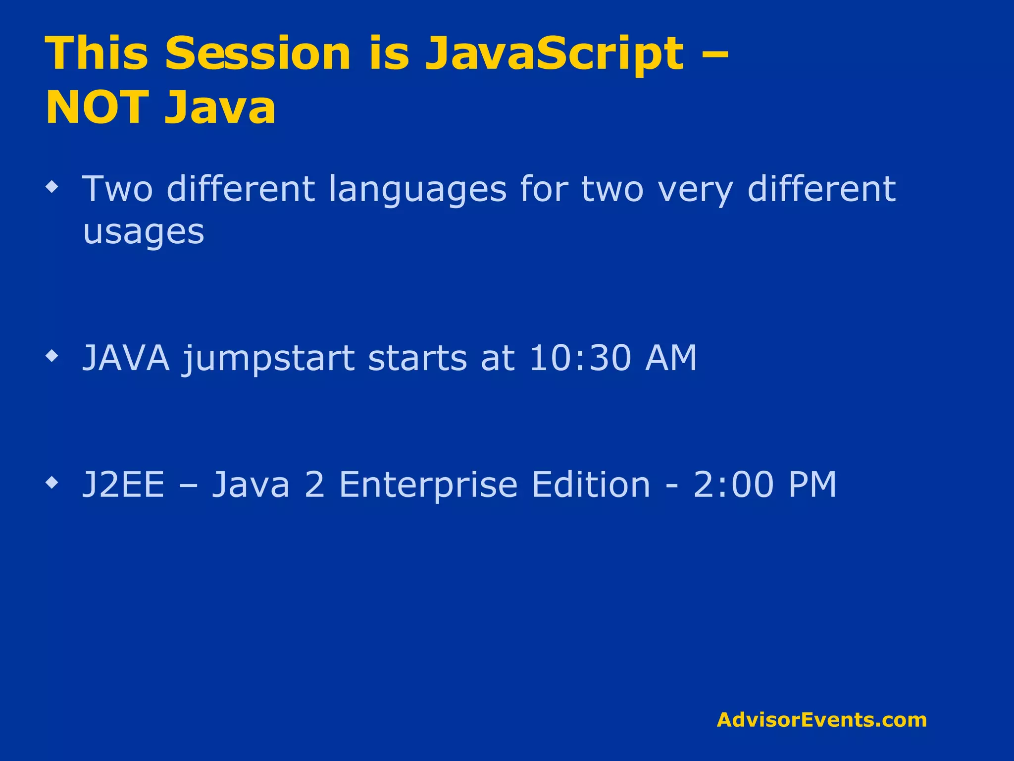 This Session is JavaScript –  NOT Java Two different languages for two very different usages JAVA jumpstart starts at 10:30 AM J2EE – Java 2 Enterprise Edition - 2:00 PM 