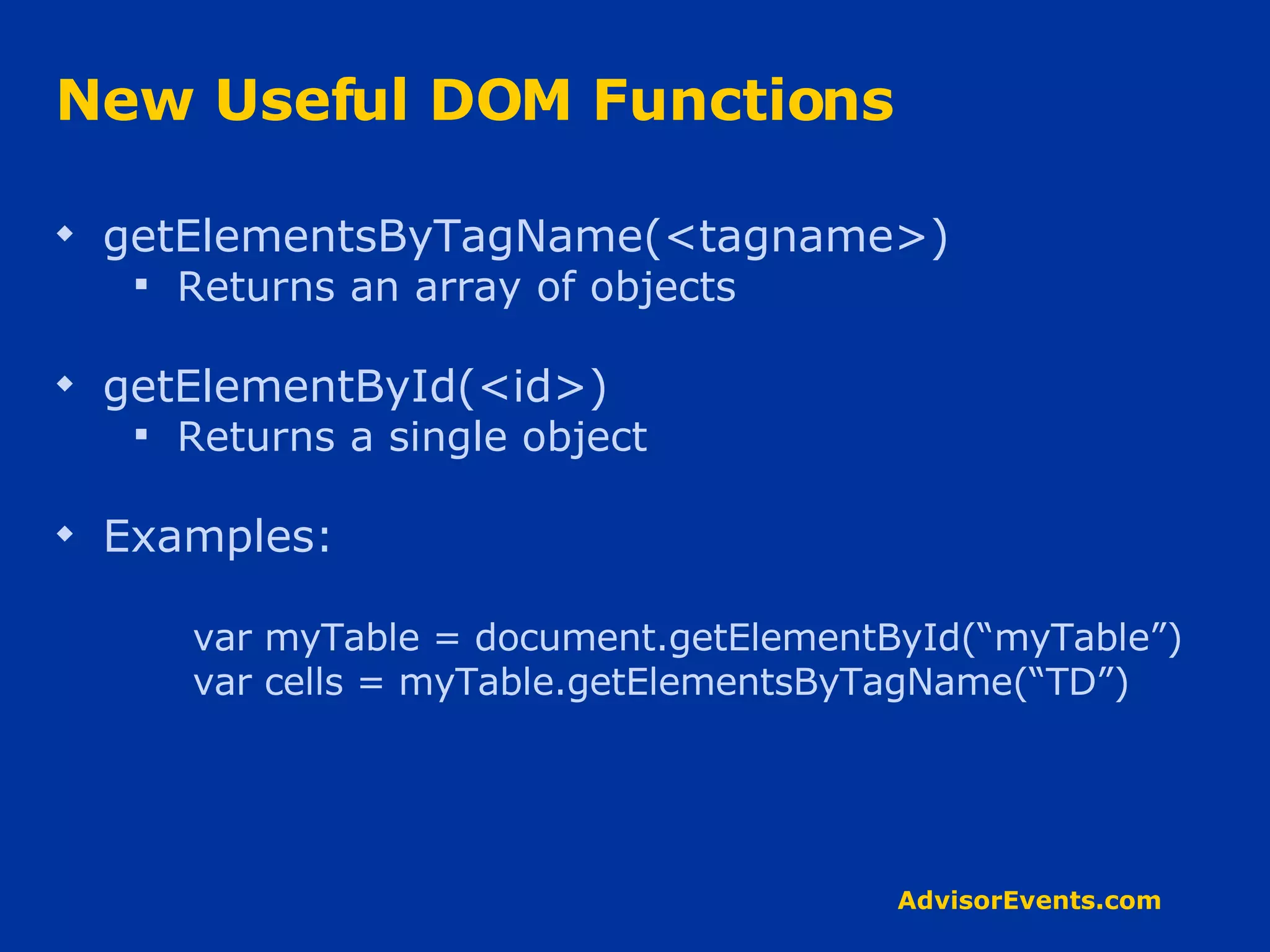 New Useful DOM Functions getElementsByTagName(<tagname>) Returns an array of objects getElementById(<id>) Returns a single object Examples: var myTable = document.getElementById(“myTable”) var cells = myTable.getElementsByTagName(“TD”) 