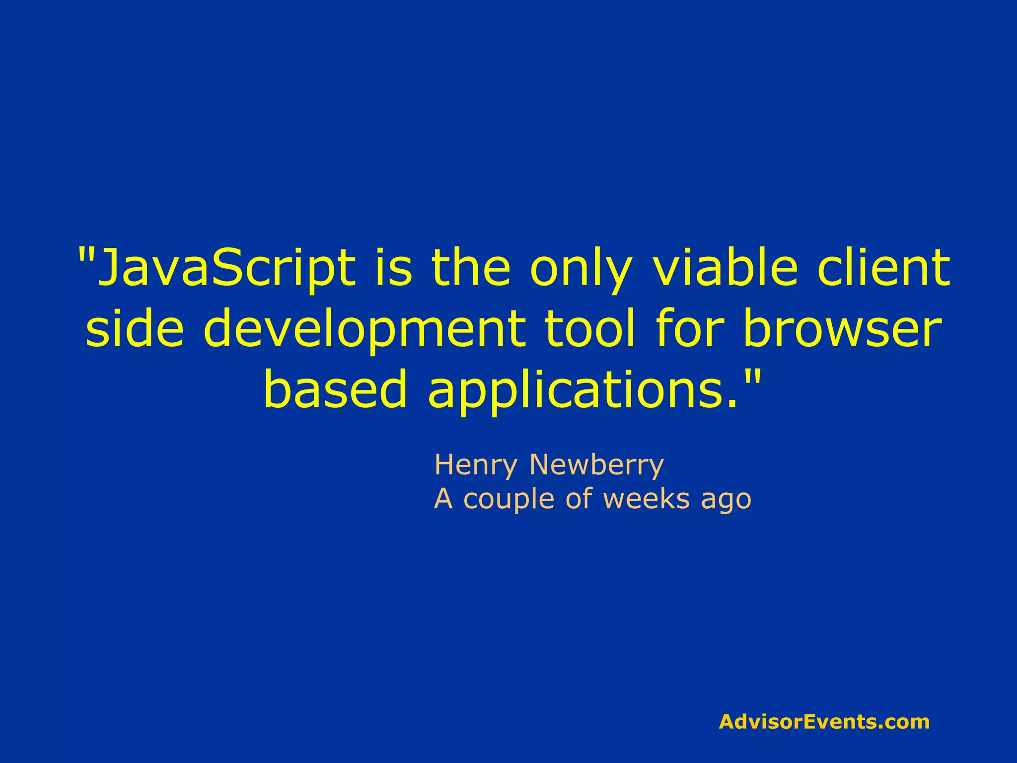 &quot;JavaScript is the only viable client side development tool for browser based applications.&quot; Henry Newberry A couple of weeks ago 