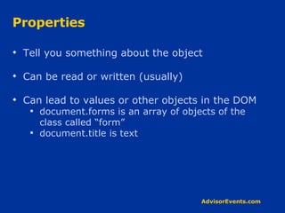 Properties Tell you something about the object Can be read or written (usually) Can lead to values or other objects in the DOM document.forms is an array of objects of the class called “form” document.title is text 