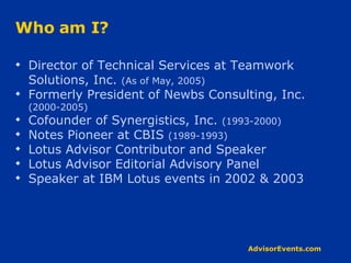 Who am I? Director of Technical Services at Teamwork Solutions, Inc.  (As of May, 2005) Formerly President of Newbs Consulting, Inc.  (2000-2005) Cofounder of Synergistics, Inc.  (1993-2000) Notes Pioneer at CBIS  (1989-1993) Lotus Advisor Contributor and Speaker Lotus Advisor Editorial Advisory Panel Speaker at IBM Lotus events in 2002 & 2003 