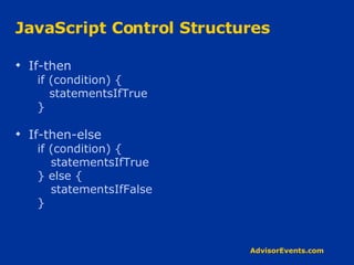 JavaScript Control Structures If-then if (condition) { statementsIfTrue } If-then-else if (condition) { statementsIfTrue } else { statementsIfFalse } 
