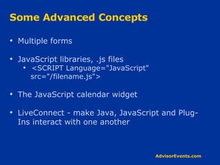 Some Advanced Concepts Multiple forms JavaScript libraries, .js files <SCRIPT Language=&quot;JavaScript&quot; src=&quot;/filename.js&quot;> The JavaScript calendar widget LiveConnect - make Java, JavaScript and Plug-Ins interact with one another 