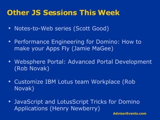 Other JS Sessions This Week Notes-to-Web series (Scott Good) Performance Engineering for Domino: How to make your Apps Fly (Jamie MaGee) Websphere Portal: Advanced Portal Development (Rob Novak) Customize IBM Lotus team Workplace (Rob Novak) JavaScript and LotusScript Tricks for Domino Applications (Henry Newberry) 