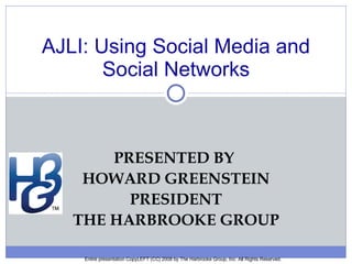 PRESENTED BY  HOWARD GREENSTEIN PRESIDENT THE HARBROOKE GROUP AJLI: Using Social Media and Social Networks Entire presentation CopyLEFT (CC) 2008 by The Harbrooke Group, Inc. All Rights Reserved. 