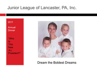 Junior League of Lancaster, PA, Inc. 2011 Annual Dinner “Who  Is This  New JLL President?” Dream the Boldest Dreams 