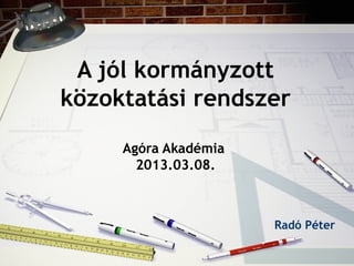A jól kormányzott
közoktatási rendszer
Agóra Akadémia
2013.03.08.
Radó Péter
 