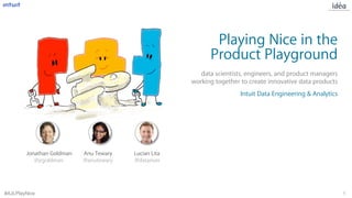 1#AJLPlayNice
Playing Nice in the
Product Playground
data scientists, engineers, and product managers
working together to create innovative data products
Jonathan Goldman
@jrgoldman
Anu Tewary
@anutewary
Lucian Lita
@datariver
Intuit Data Engineering & Analytics
 