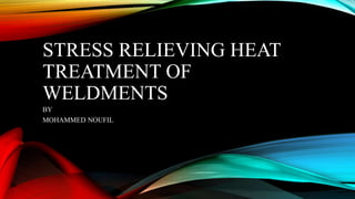 STRESS RELIEVING HEAT
TREATMENT OF
WELDMENTS
BY
MOHAMMED NOUFIL
 