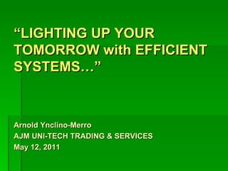 “LIGHTING UP YOUR
TOMORROW with EFFICIENT
SYSTEMS…”



Arnold Ynclino-Merro
AJM UNI-TECH TRADING & SERVICES
May 12, 2011
 