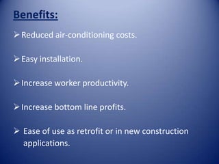 Benefits:
 Reduced air-conditioning costs.

 Easy installation.

 Increase worker productivity.

 Increase bottom line profits.

 Ease of use as retrofit or in new construction
  applications.
 