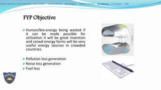 FYP Objective
 Human/bio-energy being wasted if
it can be made possible for
utilization it will be great invention
and cr...