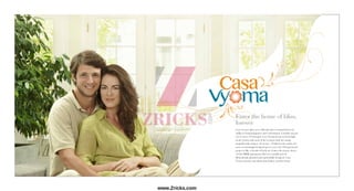 Casa Vyoma offers you a lifestyle that is unmatched in its
ability to bring happiness and contentment. Lavishly spread
over 6 acres of Vastrapur, Casa Vyoma keeps its head high
in the clouds with each of the 6 towers with two wings,
magnificently rising to 11 storeys. Nestled in the midst of 3
acres of stunningly designed green cover, the 550-apartment
project is like a breath of fresh air. It gives the joyous choice
of 2 & 3BHK apartments that are sensibly priced.
Meticulously planned and masterfully designed, Casa
Vyoma stretches the limits that define a perfect home.
Enter the home of bliss,
forever
Enter the home of bliss,
forever
www.Zricks.com
 