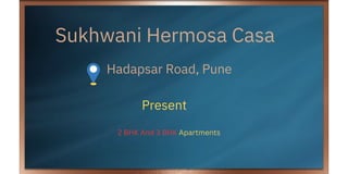 Sukhwani Hermosa Casa
Hadapsar Road, Pune
Present
2 BHK And 3 BHK Apartments
 