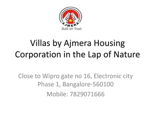 Villas by Ajmera Housing
Corporation in the Lap of Nature

Close to Wipro gate no 16, Electronic city
       Phase 1, Bangalore-560100
          Mobile: 7829071666
 