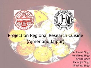 Project on Regional Research Cuisine
(Ajmer and Jaipur)
Abhineet Singh
Amoldeep Singh
Arvind Singh
Karamjot Singh
Khushbaz Singh
 