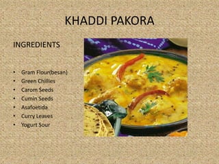 KHADDI PAKORA
INGREDIENTS
? Gram Flour(besan)
? Green Chillies
? Carom Seeds
? Cumin Seeds
? Asafoetida
? Curry Leaves
? Yogurt Sour
 