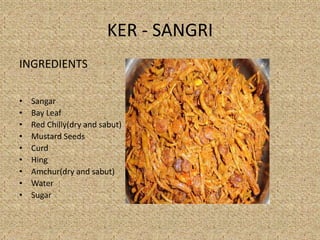 KER - SANGRI
INGREDIENTS
? Sangar
? Bay Leaf
? Red Chilly(dry and sabut)
? Mustard Seeds
? Curd
? Hing
? Amchur(dry and sabut)
? Water
? Sugar
 