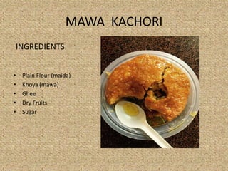 MAWA KACHORI
INGREDIENTS
? Plain Flour (maida)
? Khoya (mawa)
? Ghee
? Dry Fruits
? Sugar
 