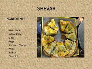 GHEVAR
INGREDIENTS
? Plain Flour
? Yellow Color
? Ghee
? Sugar
? Almonds Chopped
? Milk
? Saffron
? Silver foil
 