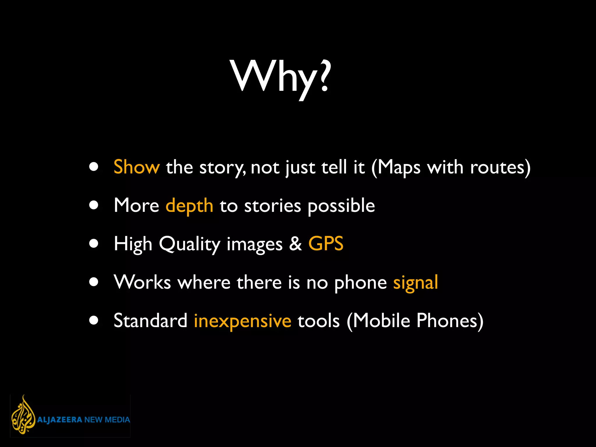 Why?
• Show the story, not just tell it (Maps with routes)
• More depth to stories possible
• High Quality images & GPS
• Works where there is no phone signal
• Standard inexpensive tools (Mobile Phones)
 
