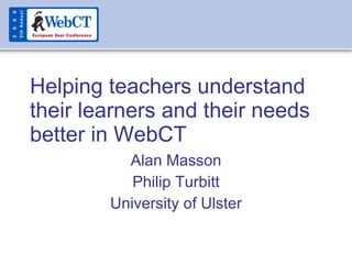 Helping teachers understand their learners and their needs better in WebCT Alan Masson Philip Turbitt University of Ulster 