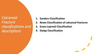 Calcaneal
Fracture
classifications and
descriptions
1. Sanders Classification
2. Rowe Classification of calcaneal fractures
3. Essex-Lopresti Classification
4. Zwipp Classification
 