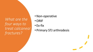 What are the
four ways to
treat calcaneal
fractures?
•Non-operative
•ORIF
•Ex-fix
•Primary STJ arthrodesis
 