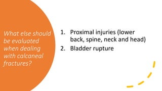 What else should
be evaluated
when dealing
with calcaneal
fractures?
1. Proximal injuries (lower
back, spine, neck and head)
2. Bladder rupture
 