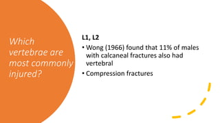 Which
vertebrae are
most commonly
injured?
L1, L2
• Wong (1966) found that 11% of males
with calcaneal fractures also had
vertebral
• Compression fractures
 