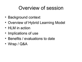 Overview of session <ul><li>Background context </li></ul><ul><li>Overview of Hybrid Learning Model </li></ul><ul><li>HLM i...