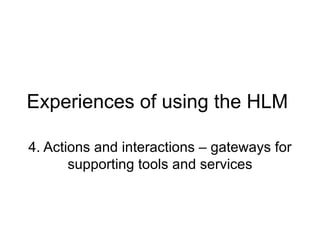 Experiences of using the HLM 4. Actions and interactions – gateways for supporting tools and services 