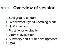 Overview of session <ul><li>Background context </li></ul><ul><li>Overview of Hybrid Learning Model </li></ul><ul><li>HLM i...