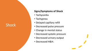 Shock
Signs/Symptoms of Shock
• Tachycardia
• Tachypnea
• Delayed capillary refill
• Decreased pulse pressure
• Change in mental status
• Decreased systolic pressure
• Decreased urinary output
• Decreased H&H.
 
