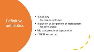Definitive
antibiotics
• Penicillin G
• for strep or clostridium
• Imipenem or doripenem or meropenem
• for polymicrobial
• Add vancomycin or daptomycin
• if MRSA suspected
 