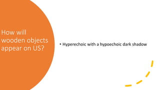 How will
wooden objects
appear on US?
• Hyperechoic with a hypoechoic dark shadow
 