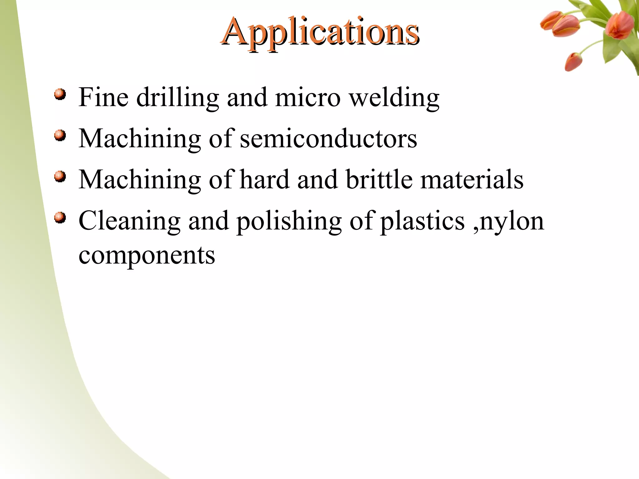 ApplicationsApplications
Fine drilling and micro welding
Machining of semiconductors
Machining of hard and brittle materials
Cleaning and polishing of plastics ,nylon
components
 