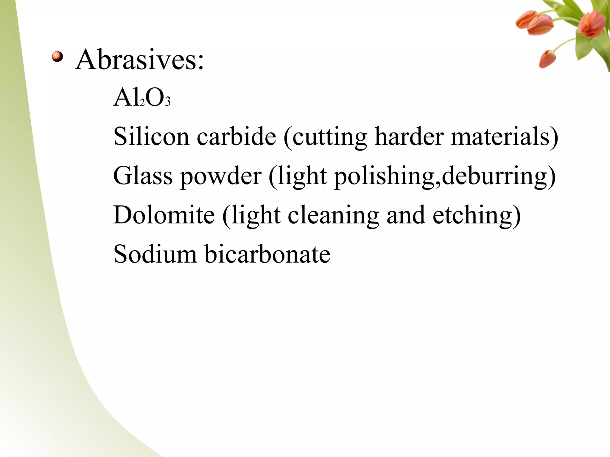 Abrasives:
Al2O3
Silicon carbide (cutting harder materials)
Glass powder (light polishing,deburring)
Dolomite (light cleaning and etching)
Sodium bicarbonate
 