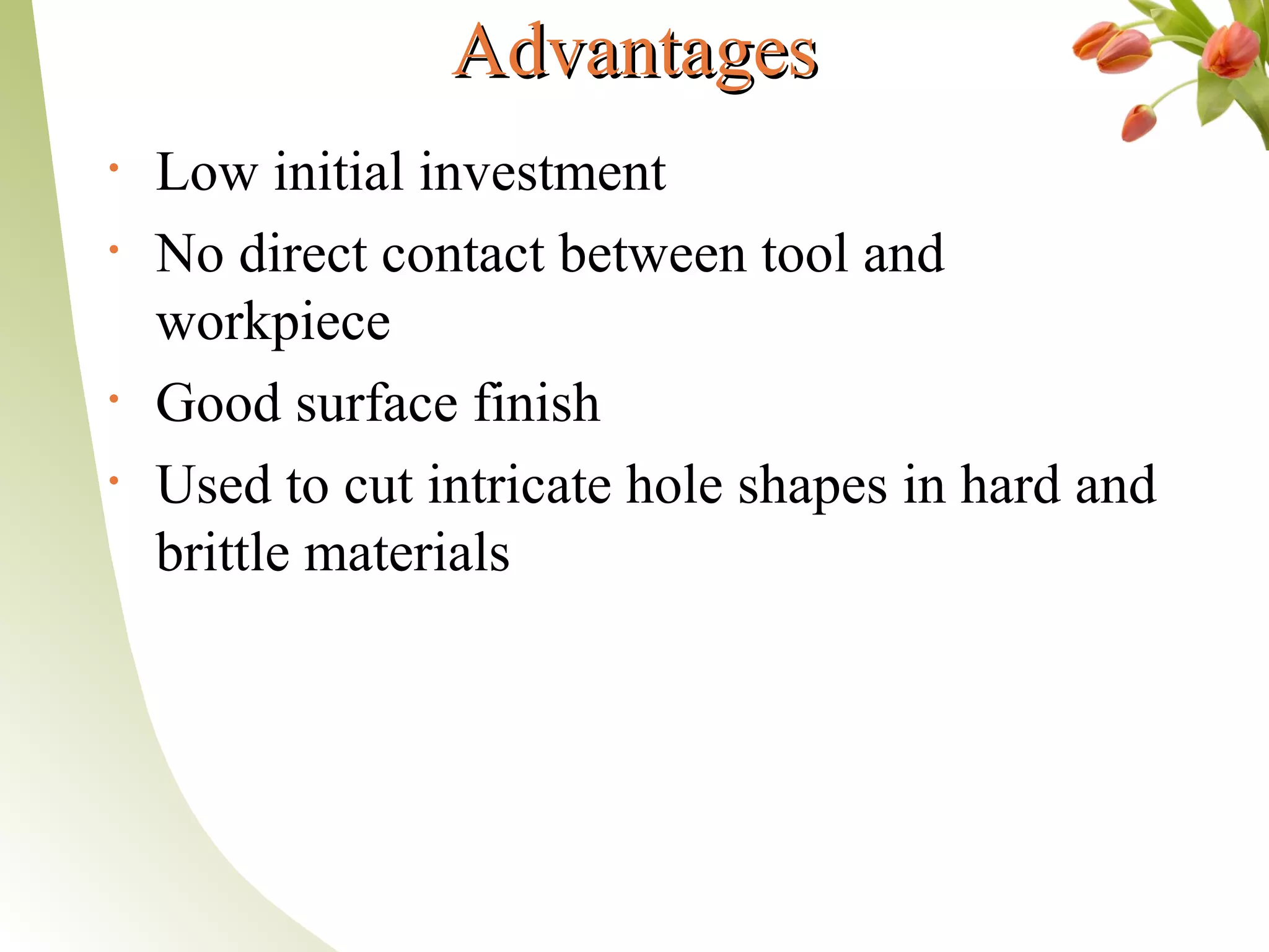 AdvantagesAdvantages
• Low initial investment
• No direct contact between tool and
workpiece
• Good surface finish
• Used to cut intricate hole shapes in hard and
brittle materials
 