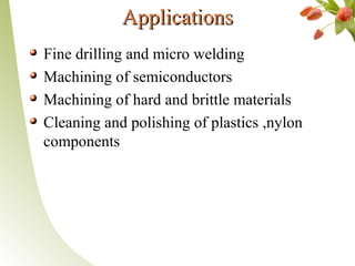 ApplicationsApplications
Fine drilling and micro welding
Machining of semiconductors
Machining of hard and brittle materials
Cleaning and polishing of plastics ,nylon
components
 