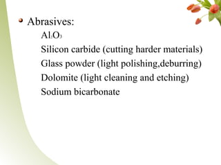 Abrasives:
Al2O3
Silicon carbide (cutting harder materials)
Glass powder (light polishing,deburring)
Dolomite (light cleaning and etching)
Sodium bicarbonate
 