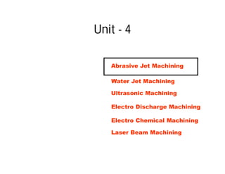 Unit - 4
Abrasive Jet Machining
Water Jet Machining
Ultrasonic Machining
Electro Discharge Machining
Electro Chemical Machining
Laser Beam Machining
 