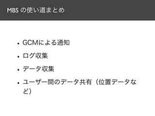 MBS の使い道まとめ
•GCMによる通知
•ログ収集
•データ収集
•ユーザー間のデータ共有（位置データな
ど）
 