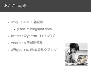 • blog : Y.A.M の雑記帳
• y-anz-m.blogspot.com
• twitter : @yanzm （やんざむ）
• Android女子部副部長
• uPhyca Inc. (株式会社ウフィカ)
あんざいゆき
 