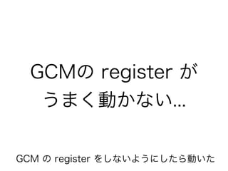 GCMの register が
うまく動かない...
GCM の register をしないようにしたら動いた
 