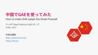GAE
How to make GAE adapt the Great Firewall
App Engine ja night #1 ‑ LT
2 Mar. 2017
bit.ly/gae‑china
 